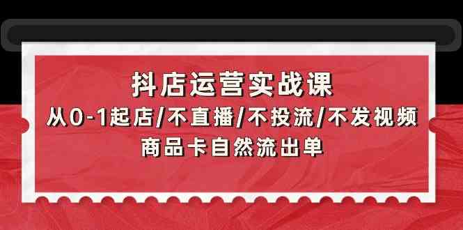 抖店运营实战课：从0-1起店/不直播/不投流/不发视频/商品卡自然流出单-AI关键字