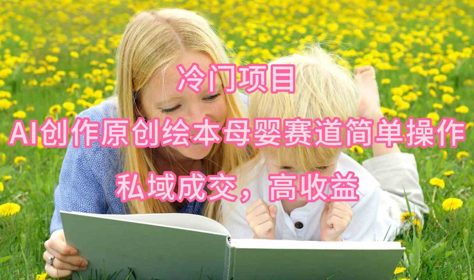 （9726期）冷门项目，AI创作原创绘本母婴赛道简单操作，私域成交，高收益-AI关键字