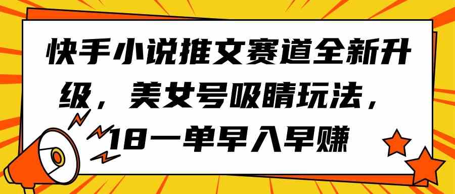 （9776期）快手小说推文赛道全新升级，美女号吸睛玩法，18一单早入早赚-AI关键字