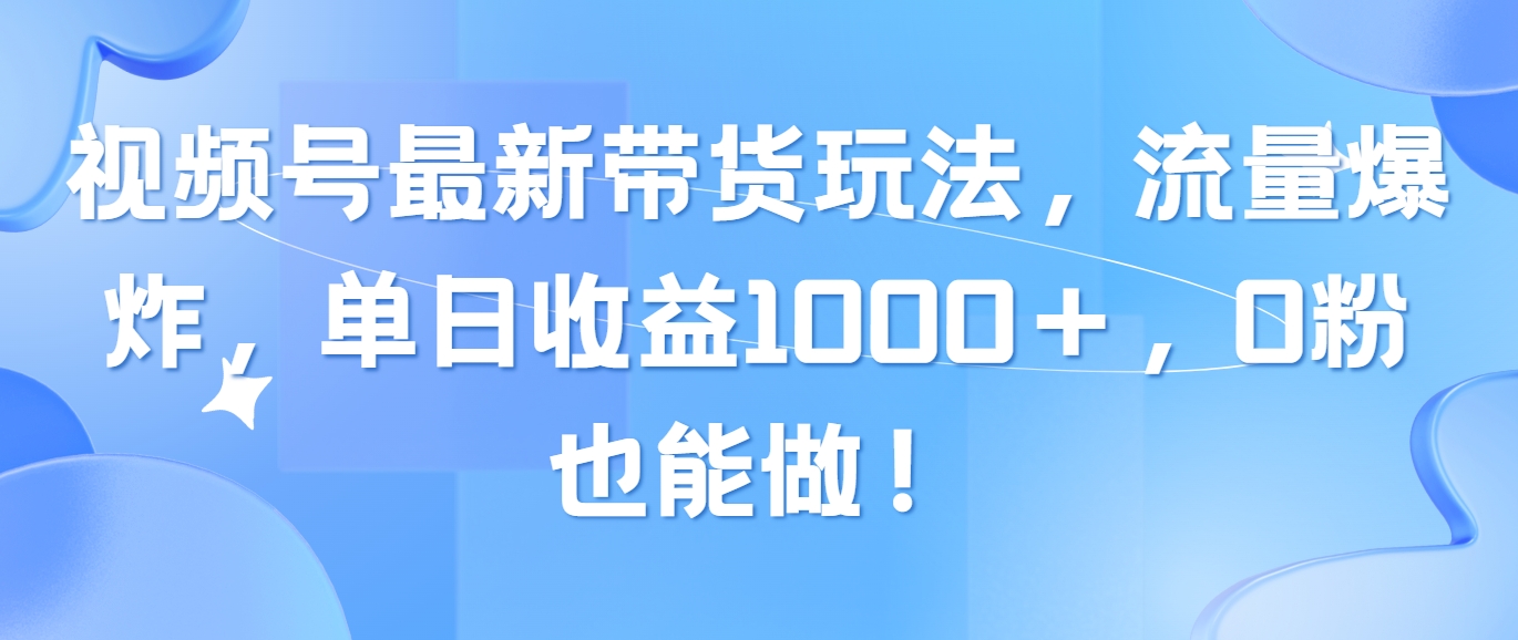 （10858期）视频号最新带货玩法，流量爆炸，单日收益1000＋，0粉也能做！-AI关键字