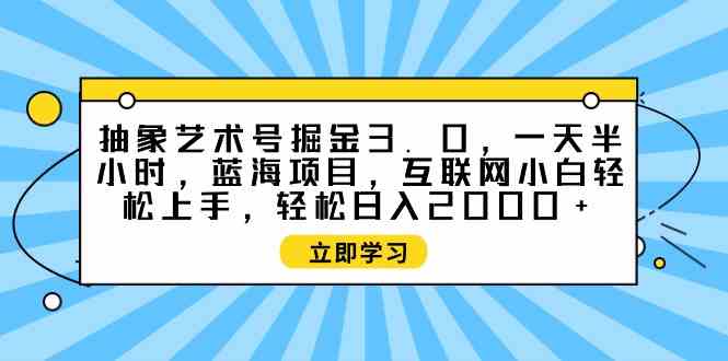 （9711期）抽象艺术号掘金3.0，一天半小时 ，蓝海项目， 互联网小白轻松上手，轻松…-AI关键字