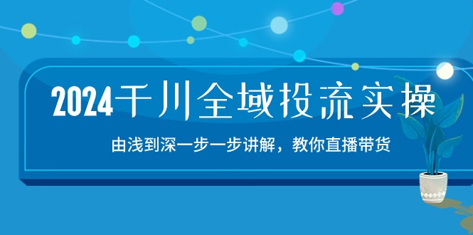 2024千川全域投流精品实操：由谈到深一步一步讲解，教你直播带货（15节）-AI关键字