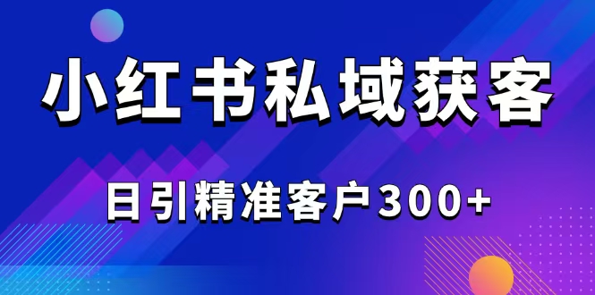 （14304期）2025最新小红书平台引流获客截流自热玩法讲解，日引精准客户300+-AI关键字