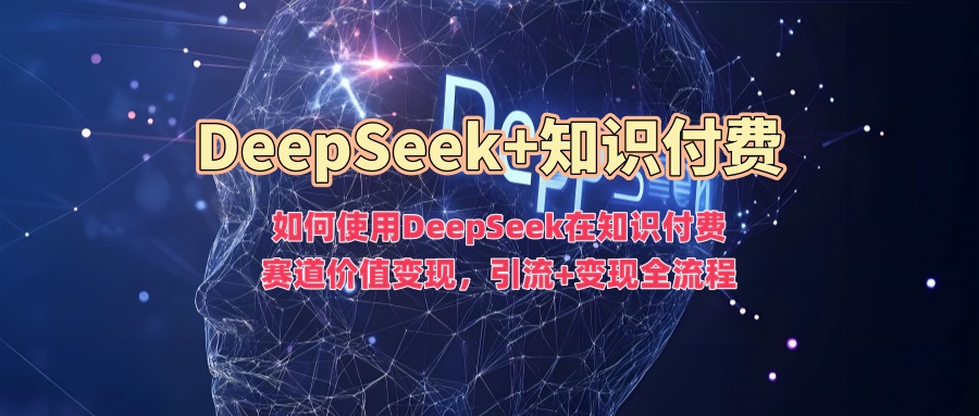如何使用DeepSeek在知识付费赛道价值变现，引流+变现全流程-AI关键字