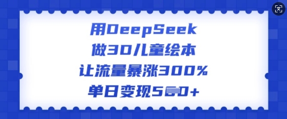 用DeepSeek做3D儿童绘本，让流量暴涨300%，单日变现多张-AI关键字