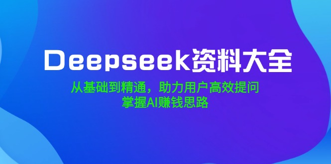 （14331期）Deepseek资料大全，从基础到精通，助力用户高效提问，掌握AI赚钱思路-AI关键字