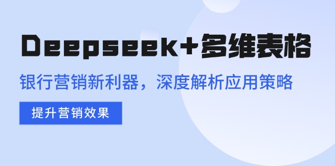 （14280期）Deepseek+多维表格，银行营销新利器，深度解析应用策略，提升营销效果-AI关键字