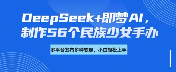 DeepSeek+即梦AI，制作56个民族少女手办，附详细教程+变现方向-AI关键字