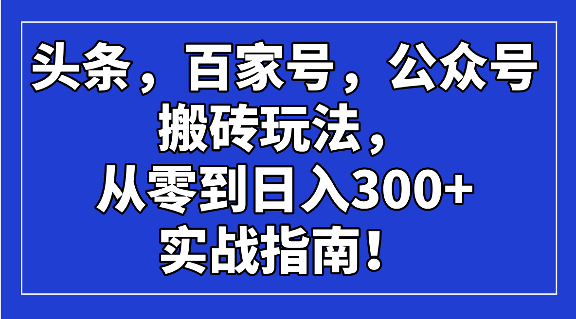 （14405期）头条，百家号，公众号搬砖玩法，从零到日入300+的实战指南！-AI关键字