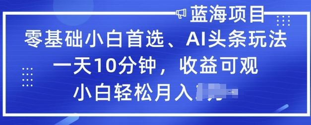 零基础小白首选，AI头条玩法，一天10分钟，收益可观，小白轻松月入过W-AI关键字