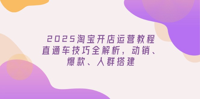 （14389期）2025淘宝开店运营教程更新，直通车技巧全解析，动销、爆款、人群搭建-AI关键字