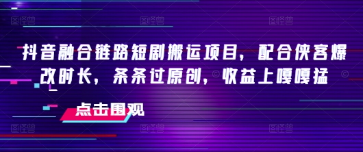 抖音融合链路短剧搬运项目，配合侠客爆改时长，条条过原创，收益嘎嘎猛-AI关键字