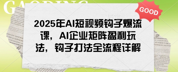 2025年AI短视频钩子爆流课，AI企业矩阵盈利玩法，钩子打法全流程详解-AI关键字