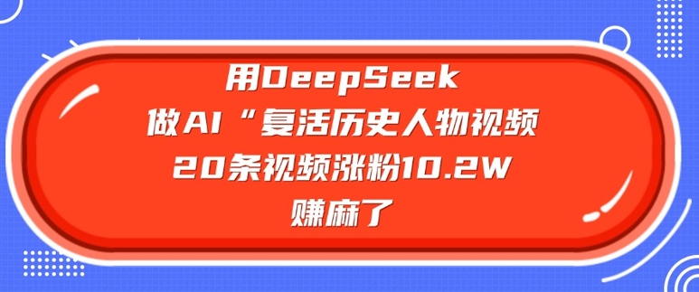 用DeepSeek做AI“复活历史人物”视频，20条视频涨粉10.2W，挣麻了-AI关键字