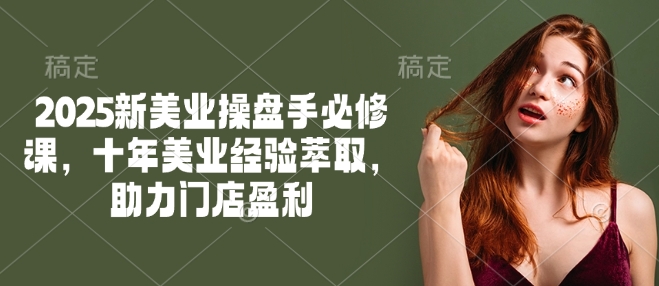 2025新美业操盘手必修课，十年美业经验萃取，助力门店盈利-AI关键字