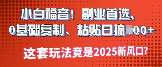 小白福音!副业首选，0基础复制，粘贴日搞多张?这套玩法竟是2025新风口?-AI关键字