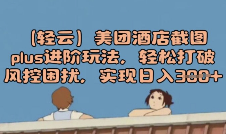 (轻云)美团酒店截图plus进阶玩法，轻松打破风控困扰，实现日入3张-AI关键字