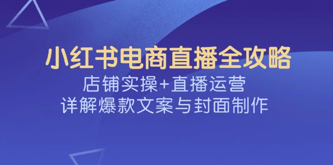 （14410期）小红书电商直播全攻略，店铺实操+直播运营，详解爆款文案与封面制作-AI关键字