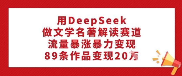 用DeepSeek做文学名著解读赛道，流量暴涨暴力变现，89条作品变现20W-AI关键字