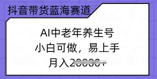 抖音带货蓝海赛道，AI中老年养生号，小白可做，易上手，月入过w-AI关键字