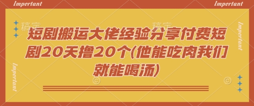 短剧搬运大佬经验分享付费短剧20天撸20个(他能吃肉我们就能喝汤)-AI关键字